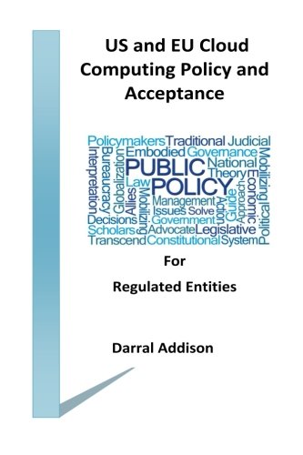 US and EU Cloud Computing Policy and Acceptance for Regulated Entities: stakeholders and policy shakers who provide funding and drive public policy ... Governing Cloud Computing) (Volume 1) by Darral Rodeny Addison