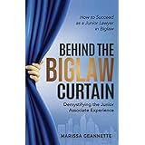 Behind the Biglaw Curtain: Demystifying the Junior Associate Experience - How to Succeed As a Junior Lawyer in Biglaw