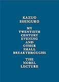 My Twentieth Century Evening and Other Small Breakthroughs: The Nobel Lecture by Kazuo Ishiguro