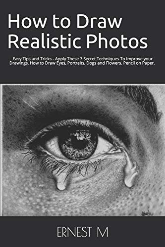 Independently Published How to Draw Realistic Photos: Easy Tips and Tricks - Apply These 7 Secret Techniques To Improve your Drawings, How to Draw Eyes, Portraits, Dogs and Flowers