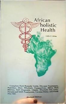 African holistic Health: Complete Herb Remedy Guide, Dis-ease Treatments, Nutrition, Diet, Wholistic Perspectives, africa Herb Histroy, Self Diagnosis, Charts, Wholistic Sex Laws, Herpes and AIDS Treatments, Cocaine Detox, and Foods That Kill African holistic Health: Complete Herb Remedy Guide, Dis-ease Treatments, Nutrition, Diet, Wholistic Perspectives, africa Herb Histroy, Self Diagnosis, Charts, Wholistic Sex Laws, Herpes and AIDS Treatments, Cocaine Detox, and Foods That Kill