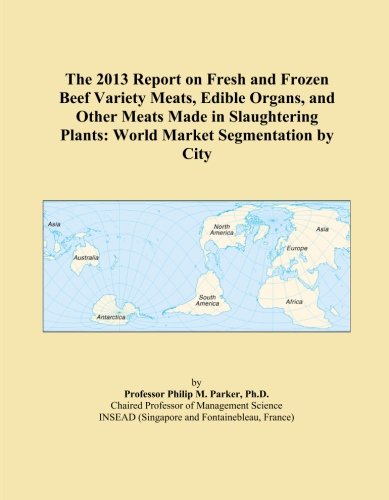 The 2013 Report on Fresh and Frozen Beef Variety Meats, Edible Organs, and Other Meats Made in Slaughtering Plants: World Market Segmentation by City