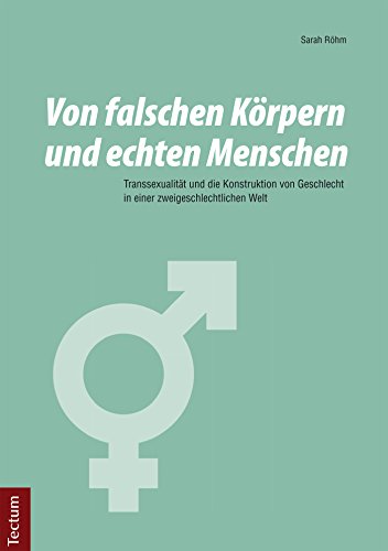Von falschen Körpern und echten Menschen: Transsexualität und die Konstruktion von Geschlecht in einer zweigeschlechtlichen Welt (German Edition)
