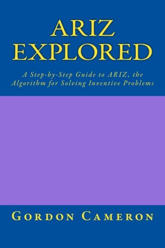 Ariz Explored: A step-by-step guide to ARIZ, the Algorithm for Solving Inventive Problems
 By Gordon Cameron