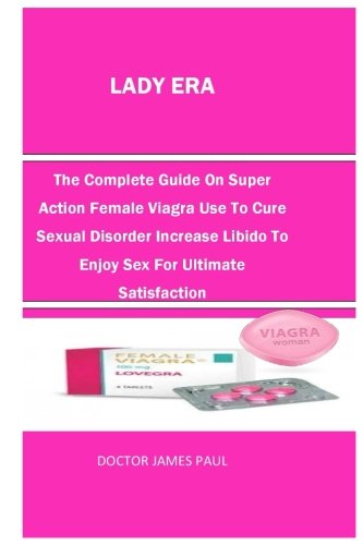 Lady Era: The Complete Guide On Super Action Female Viagra Use To Cure Sexual Disorder Increase Libido To Enjoy Sex For Ultimate Satisfaction
