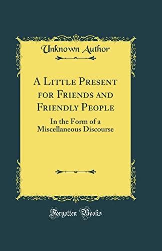 A Little Present for Friends and Friendly People: In the Form of a Miscellaneous Discourse (Classic Reprint)