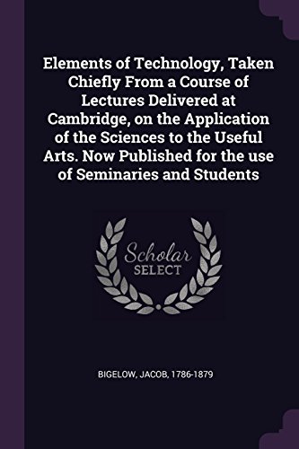 Elements of Technology, Taken Chiefly From a Course of Lectures Delivered at Cambridge, on the Application of the Sciences to the Useful Arts. Now Published for the use of Seminaries and Students
