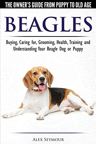 Beagles - The Owner's Guide from Puppy to Old Age Choosing, Caring for, Grooming, Health, Training and Understanding Your Beagle Dog or