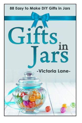 Gifts In Jars: 88 Easy To Make DIY Gifts In Jars (Gifts in Mason Jars - Jar Gifts - Recipes - DIY Projects) by Victoria Lane