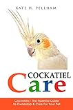 Cockatiels: The Essential Guide to Ownership, Care, Training For Your Pet (Cockatiel Care Book 1)