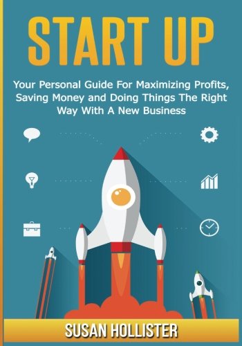 Startup: Your Personal Guide For Maximizing Profits, Saving Money and Doing Things The Right Way With A New Business (Essential Tools and Techniques ... Proper Start Up and Project Management Guide)