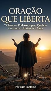 Oração que Liberta.: 7 Clamores Poderosos para Quebrar Correntes e Restaurar a Alma.