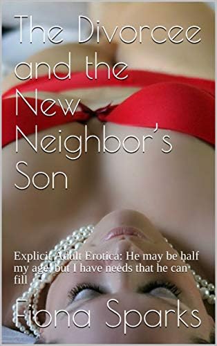 The Divorcee and the New Neighbor’s Son: Explicit Adult Erotica: He may be half my age, but I have needs that he can fill