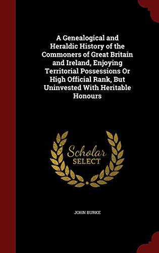 A Genealogical and Heraldic History of the Commoners of Great Britain and Ireland, Enjoying Territor by John Burke