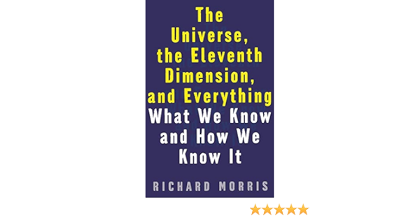 The Universe The Eleventh Dimension And Everything What We Know And How We Know It Morris Richard 9781568581408 Amazon Com Books