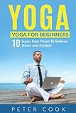 Yoga: Yoga For Beginners: 10 Super Easy Poses To Reduce Stress and Anxiety (Yoga Moves And Postures by Peter Cook