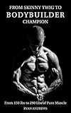 From Skinny Twig to Bodybuilder Champion: From 150 lbs to 290 Lbs of Pure Muscle