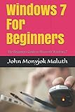Windows 7 For Beginners: The Beginner's Guide to Microsoft Windows 7 by John Monyjok Maluth