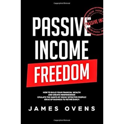 Passive Income Freedom: How to Build Your Financial Wealth and Create Independence! Emulate the Habits of Highly Effective People! Ideas of Business to Retire Early!