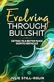Evolving Through Bullshit: Getting to a Better Place Despite Obstacles by Julie Still-Rolin