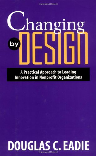 Changing by Design: A Practical Approach to Leading Innovation in Nonprofit Organizations Changing by Design: A Practical Approach to Leading Innovation in Nonprofit Organizations