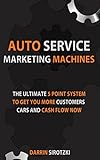 Auto Service Marketing Machines: The Ultimate 5 Point System to Get You More Customers, Cars and Cash Flow Now