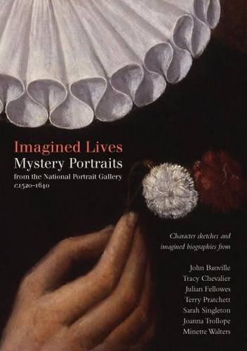 Imagined Lives: Mystery Portraits 1540-1640 John Banville, Tracy Chevalier, Julian Fellowes, Terry Pratchett, Sarah Singleton, Joanna Trollope, Minette Walters