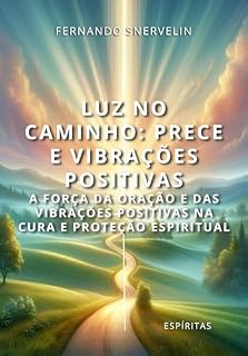 LUZ NO CAMINHO: PRECE E VIBRAÇÕES POSITIVAS: A FORÇA DA ORAÇÃO E DAS VIBRAÇÕES POSITIVAS NA CURA E PROTEÇÃO ESPIRITUAL (ESPÍRITA: CAMINHOS DA ALMA Livro 24)