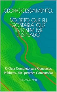 GEOPROCESSAMENTO: DO JEITO QUE EU GOSTARIA QUE TIVESSEM ME ENSINADO: O Guia Completo para Concursos Públicos / 50 Questões Comentadas