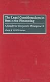 The Legal Considerations in Business Financing: A Guide for Corporate Management, Alan S. Gutterman, 089930799X