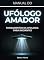 Livro Manual do Ufólogo Amador: Fundamentos da Ufologia para Iniciantes (Segredos do Inexplorado)