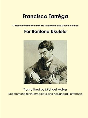 Francisco Tarréga: 17 Pieces from the Romantic Era In Tablature and Modern Notation For Baritone Ukulele: 18 Pieces from the Romantic Era In Tablature ... Notation Second Edition For Baritone Ukulele