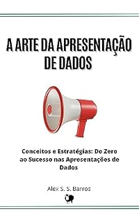 Livro A Arte da Apresentação de Dados: Conceitos e Estratégias: Do Zero ao Sucesso nas Apresentações de Dados