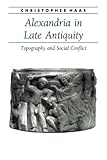 Alexandria in Late Antiquity: Topography and Social Conflict (Ancient Society and History) by Christopher Haas