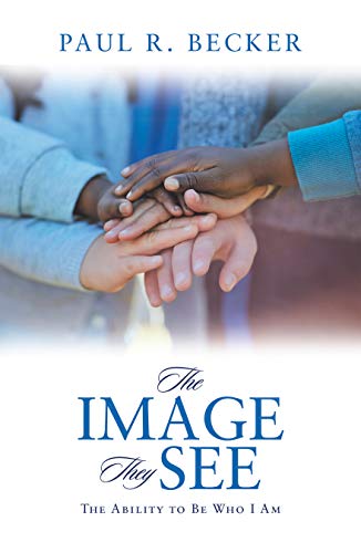 The Image They See: The Ability to Be Who I Am by Paul R. Becker