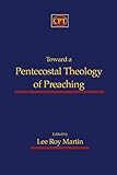 Toward a Pentecostal Theology of Preaching by Lee Martin