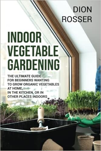 Indoor Vegetable Gardening The Ultimate Guide For Beginners Wanting To Grow Organic Vegetables At Home In The Kitchen Or In Other Places Indoors Gardening In Small Places Rosser Dion 9798770613070 Amazoncom Books