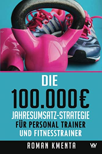 Die 100.000 € Jahresumsatz-Strategie für Personal Trainer und Fitness Trainer: Was Sie außer Knowhow über Trainingslehre…