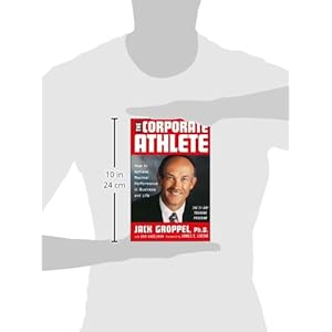 The Corporate Athlete: How to Achieve Maximal Performance in Business and Life