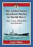 The United States Merchant Marine in World War I: Ships, Crews, Shipbuilders and Operators by Greg H. Williams