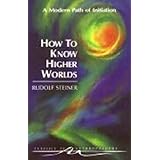 How to Know Higher Worlds: A Modern Path of Initiation (Classics in Anthroposophy)