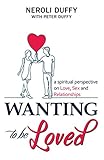 Wanting to Be Loved: A Spiritual Perspective on Love, Sex and Relationships by