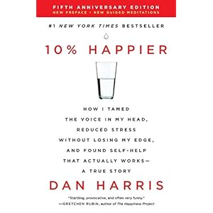 10% Happier Revised Edition: How I Tamed the Voice in My Head, Reduced Stress Without Losing My Edge, and Found Self-Help That Actually Works–A True Story