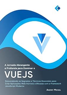 Livro A Jornada Abrangente e Profunda para Dominar o Vue.js: Desvendando os Segredos e Técnicas Essenciais para Criar Aplicações Web Incríveis e Eficazes com o Framework JavaScript Moderno