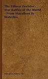 The Fifteen Decisive War Battles of the World - From Marathon to Waterloo by 