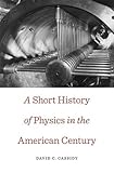 A Short History of Physics in the American Century (New Histories of Science, Technology, and Medicine)