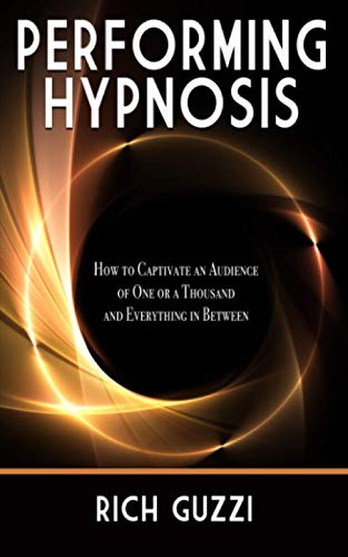 Performing Hypnosis: How To Captivate An Audience Of One Or A Thousand And Everything In Between
