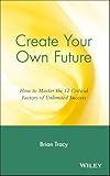 Create Your Own Future: How to Master the 12 Critical Factors of Unlimited Success
