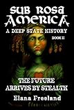 Sub Rosa America, Book II: The Future Arrives By Stealth (SUB ROSA AMERICA: A DEEP STATE HISTORY) by Elana Freeland