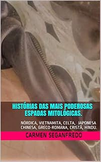 Livro Histórias das Mais Poderosas Espadas Mitológicas.: Nórdica, Vietnamita, Celta, Japonesa, Chinesa, Greco-romana, Cristã e Hindu.
